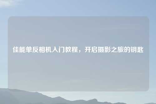 佳能单反相机入门教程，开启摄影之旅的钥匙