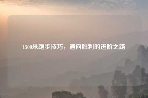 1500米跑步技巧,通向胜利的进阶之路