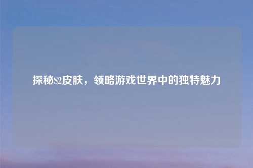 探秘S2皮肤，领略游戏世界中的独特魅力