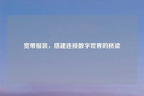 宽带报装，搭建连接数字世界的桥梁