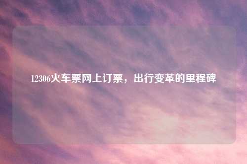 12306火车票网上订票，出行变革的里程碑
