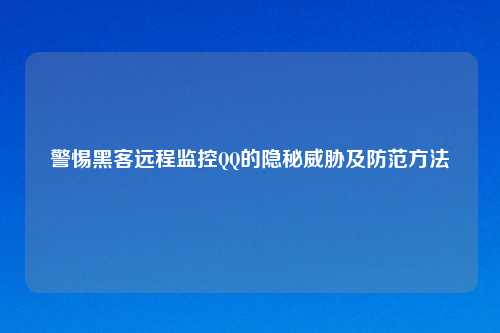 警惕黑客远程监控     的隐秘威胁及防范     