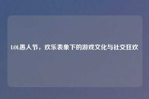 LOL愚人节,欢乐表象下的游戏文化与社交狂欢