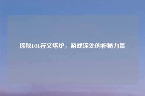 探秘LOL符文熔炉，游戏深处的神秘力量