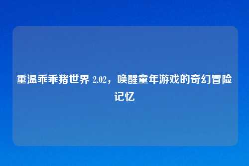 重温乖乖猪世界 2.02，唤醒童年游戏的奇幻冒险记忆