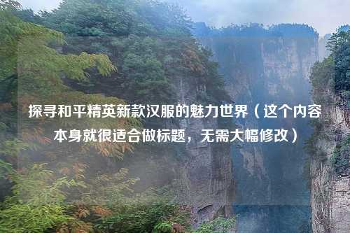 探寻和平精英新款汉服的魅力世界(这个内容本身就很适合做标题,无需大幅修改)