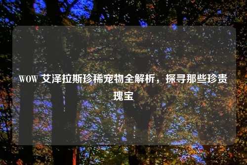 WOW 艾泽拉斯珍稀宠物全解析,探寻那些珍贵瑰宝
