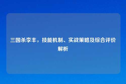 三国杀李丰，技能机制、实战策略及综合评价解析