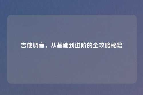 吉他调音，从基础到进阶的全攻略秘籍