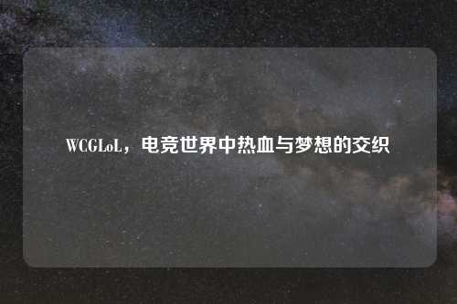 WCGLoL,电竞世界中热血与梦想的交织