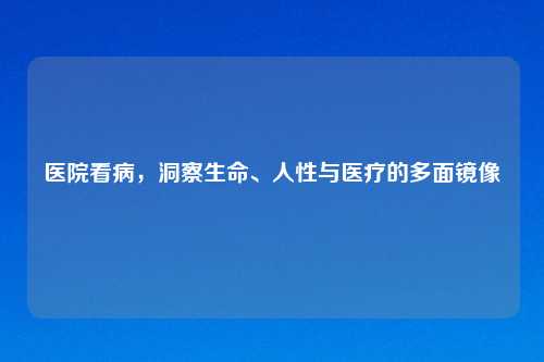 医院看病，洞察生命、人性与医疗的多面镜像