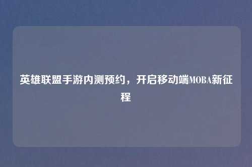 英雄联盟手游内测预约,开启移动端MOBA新征程