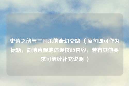 史诗之韵与三国杀的奇幻交融 （原句即可作为标题，简洁直观地体现核心内容，若有其他要求可继续补充说明 ）