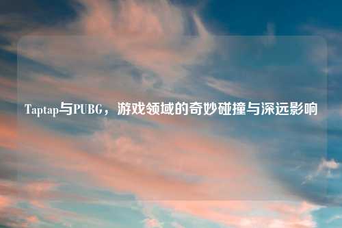 Taptap与PUBG，游戏领域的奇妙碰撞与深远影响