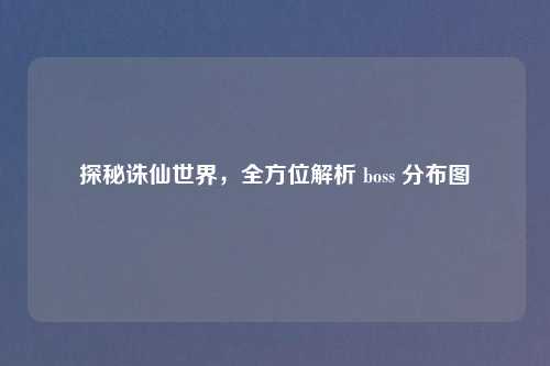 探秘诛仙世界,全方位解析 boss 分布图
