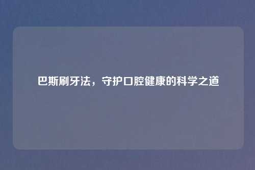 巴斯刷牙法，守护口腔健康的科学之道