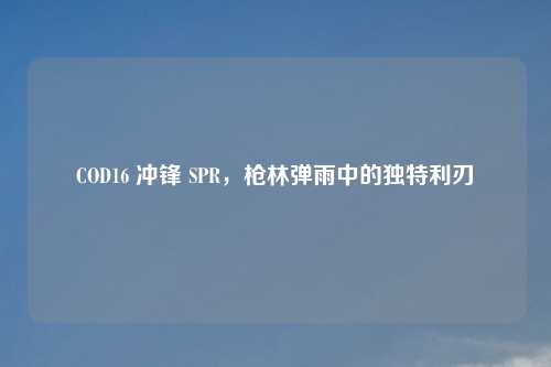 COD16 冲锋 SPR，枪林弹雨中的独特利刃