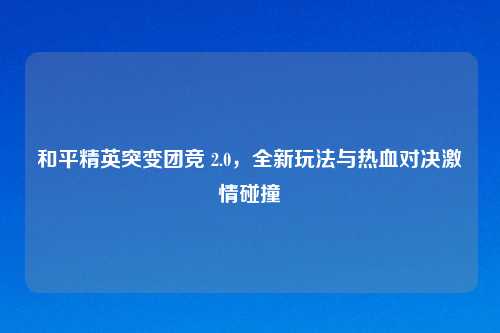 和平精英突变团竞 2.0,全新玩法与热血对决 碰撞