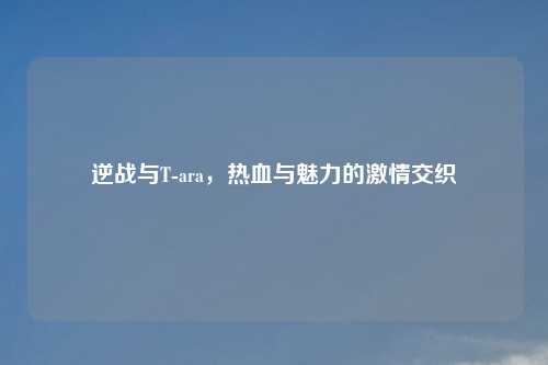 逆战与T-ara,热血与魅力的 交织