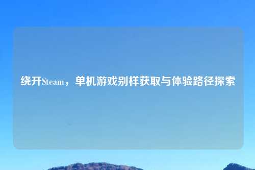 绕开Steam，单机游戏别样获取与体验路径探索