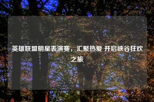 英雄联盟明星表演赛,汇聚热爱 开启峡谷狂欢之旅