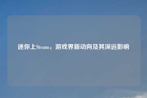 迷你上Steam，游戏界新动向及其深远影响