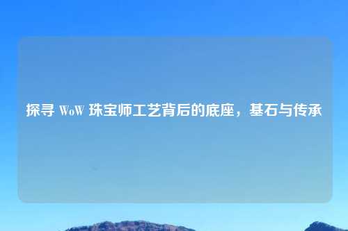 探寻 WoW 珠宝师工艺背后的底座，基石与传承