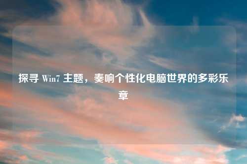 探寻 Win7 主题,奏响个性化电脑世界的多彩乐章