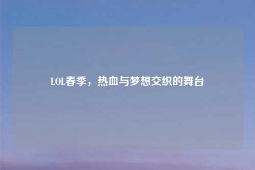 LOL春季，热血与梦想交织的舞台