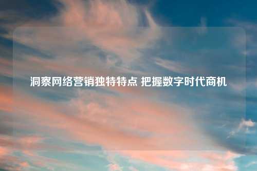 洞察     营销独特特点 把握数字时代商机