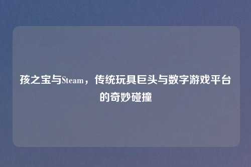 孩之宝与Steam，传统玩具巨头与数字游戏平台的奇妙碰撞