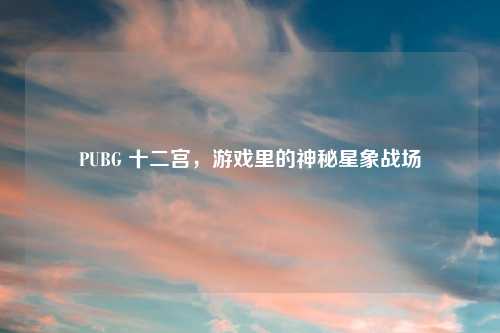 PUBG 十二宫，游戏里的神秘星象战场