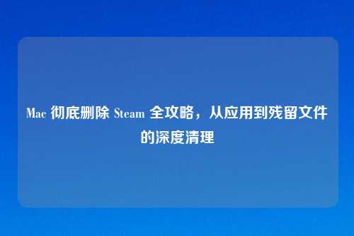 Mac 彻底删除 Steam 全攻略，从应用到残留文件的深度清理