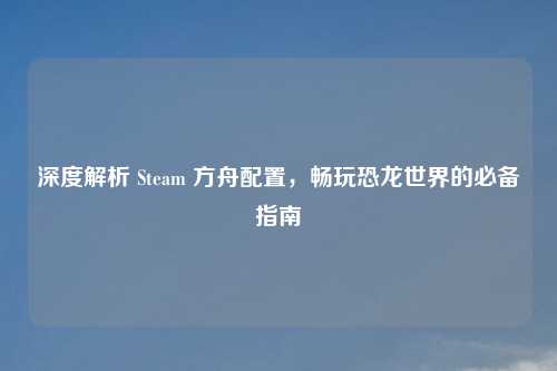 深度解析 Steam 方舟配置，畅玩恐龙世界的必备指南