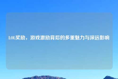 LOL奖励，游戏激励背后的多重魅力与深远影响