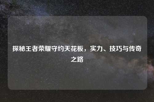 探秘王者荣耀守约天花板，实力、技巧与传奇之路