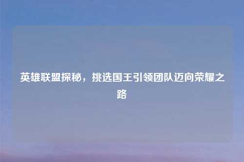 英雄联盟探秘，挑选国王引领团队迈向荣耀之路