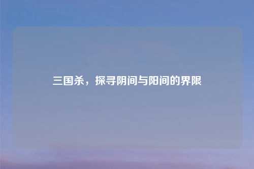 三国杀,探寻阴间与阳间的界限