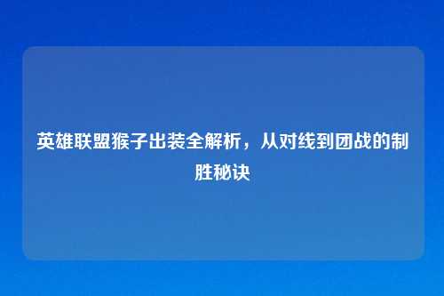 英雄联盟猴子出装全解析，从对线到团战的制胜秘诀
