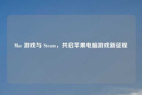 Mac 游戏与 Steam，共启苹果电脑游戏新征程