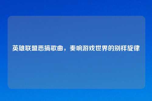 英雄联盟恶搞歌曲，奏响游戏世界的别样旋律