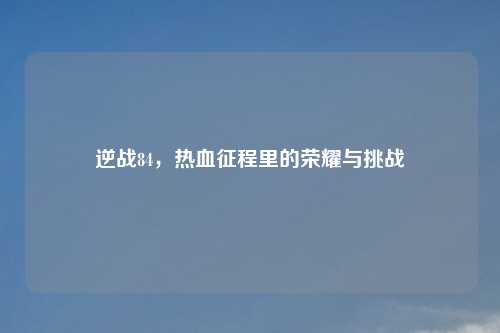 逆战84，热血征程里的荣耀与挑战