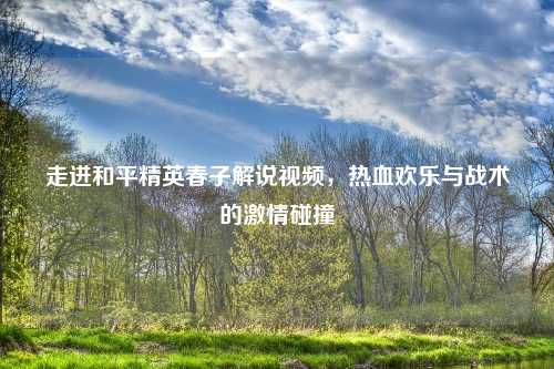 走进和平精英春子解说视频，热血欢乐与战术的     碰撞