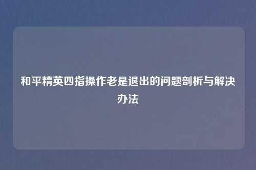 和平精英四指操作老是退出的问题剖析与解决办法