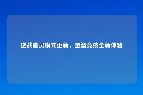 逆战幽灵模式更新，重塑竞技全新体验