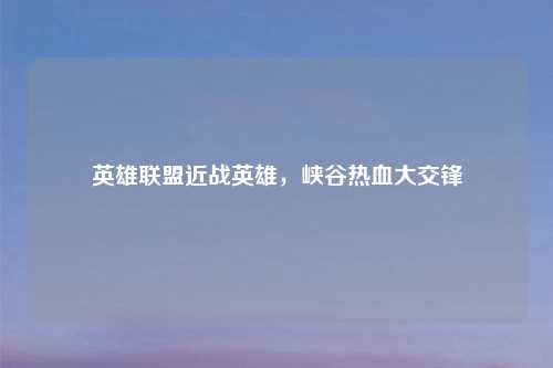 英雄联盟近战英雄，峡谷热血大交锋