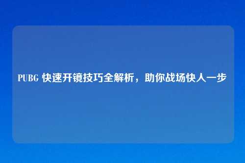PUBG 快速开镜技巧全解析，助你战场快人一步