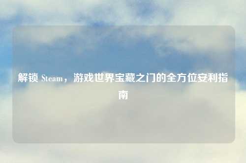 解锁 Steam，游戏世界宝藏之门的全方位安利指南