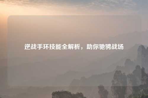 逆战手环技能全解析，助你驰骋战场