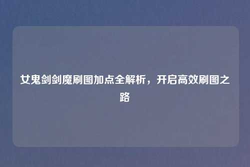 女鬼剑剑魔刷图加点全解析，开启高效刷图之路